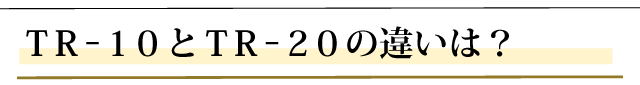 ＴＲ－１０とＴＲ－２０の違いは？