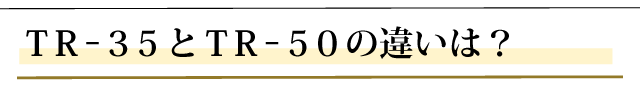 ＴＲ－３５とＴＲ－５０の違いは？