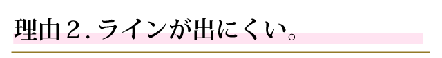 おすすめする理由２．ラインが出にくい。