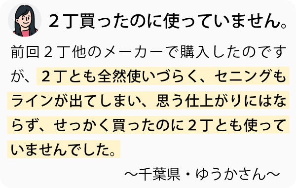 前回２丁他のメーカーで購入したのですが、２丁とも全然使いづらく、セニングもラインが出てしまい、思う仕上がりにはならず、せっかく買ったのに２丁とも使っていませんでした。～千葉県・ゆうかさん～